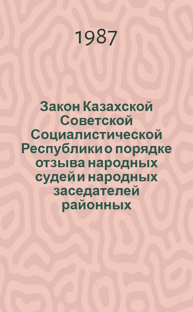 Закон Казахской Советской Социалистической Республики о порядке отзыва народных судей и народных заседателей районных (городских) народных судов Казахской ССР : Принят на четвертой сес. Верховного Совета КазССР десятого созыва 4 дек. 1981 г