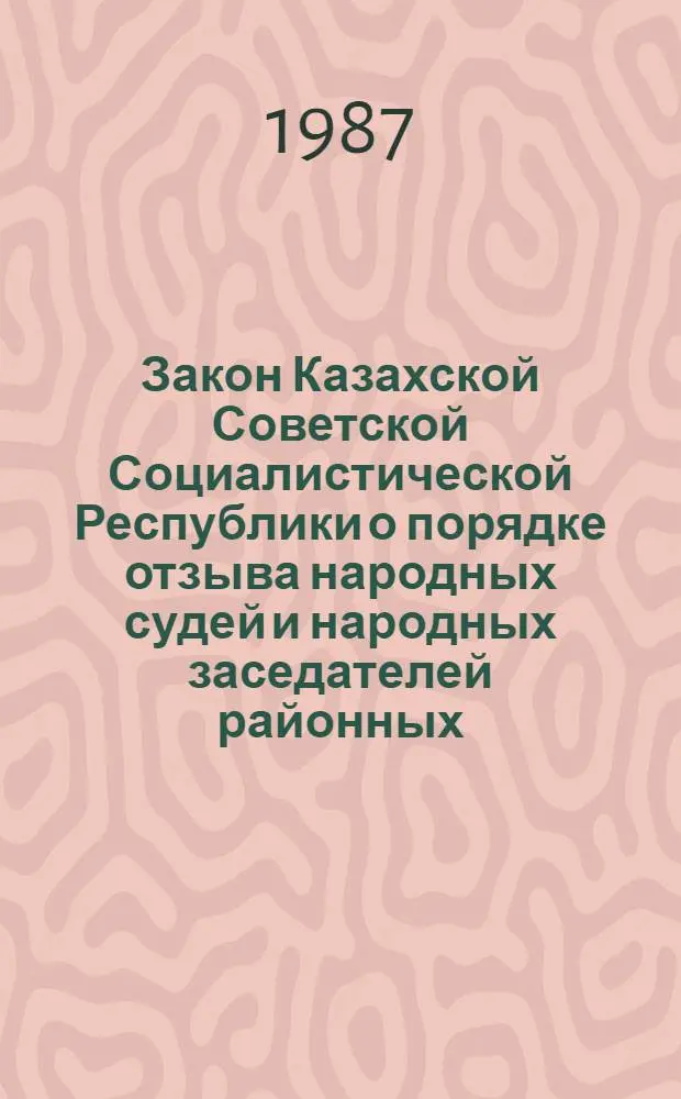 Закон Казахской Советской Социалистической Республики о порядке отзыва народных судей и народных заседателей районных (городских) народных судов Казахской ССР : Принят на четвертой сес. Верховного Совета КазССР десятого созыва 4 дек. 1981 г