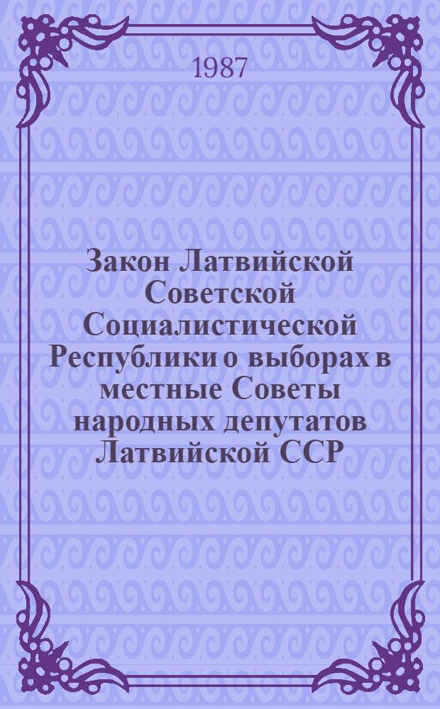Закон Латвийской Советской Социалистической Республики о выборах в местные Советы народных депутатов Латвийской ССР : Принят на одиннадцатой сес. Верховного Совета ЛатвССР девятого созыва 14 июля 1979 г. : (С изм. и доп. в соответствии с указом Президиума Верховного Совета ЛатвССР от 25 марта 1987 г.)