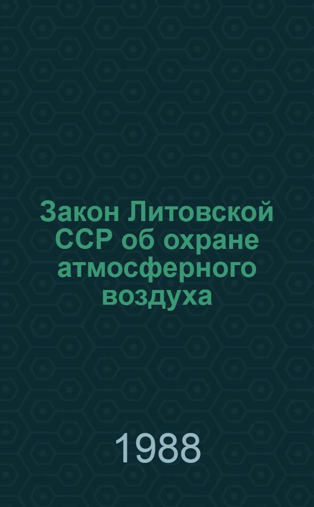 Закон Литовской ССР об охране атмосферного воздуха : Принят на третьей сес. Верховного Совета ЛитССР десятого созыва 19 июня 1981 г. : Офиц. текст с изм. и доп. на 1 мая 1987 г.