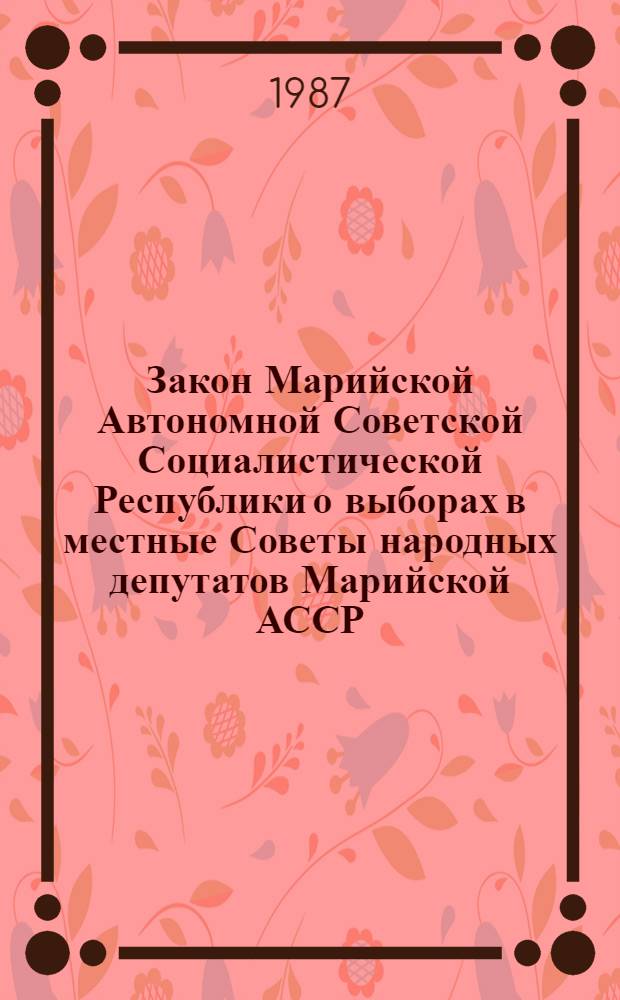 Закон Марийской Автономной Советской Социалистической Республики о выборах в местные Советы народных депутатов Марийской АССР : Принят на четырнадцатой сес. Верхновного Совета Марийской АССР девятого созыва 23 авг. 1979 г. : С изм. и доп., внес. указами Президиума Верховного Совета Марийской АССР от 26 сент. 1985 г. и от 23 марта 1987 г