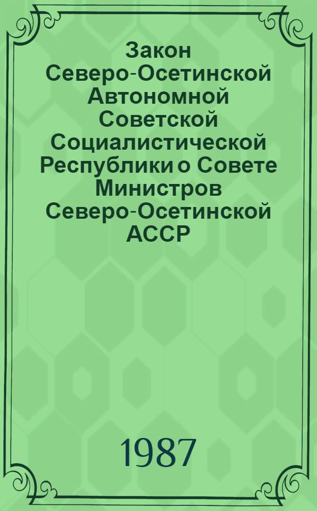 Закон Северо-Осетинской Автономной Советской Социалистической Республики о Совете Министров Северо-Осетинской АССР : Принят на одиннадцатой сес. Верховного Совета Сев.-Осет. АССР девятого созыва 10 авг. 1979 г. : (С изм. по состоянию на 1 марта 1987 г.)