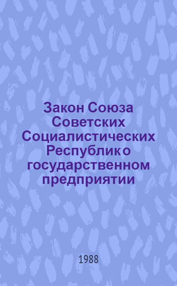 Закон Союза Советских Социалистических Республик о государственном предприятии (объединении) : Принят на седьмой сес. Верховного Совета СССР одиннадцатого созыва 30 июня 1987 г