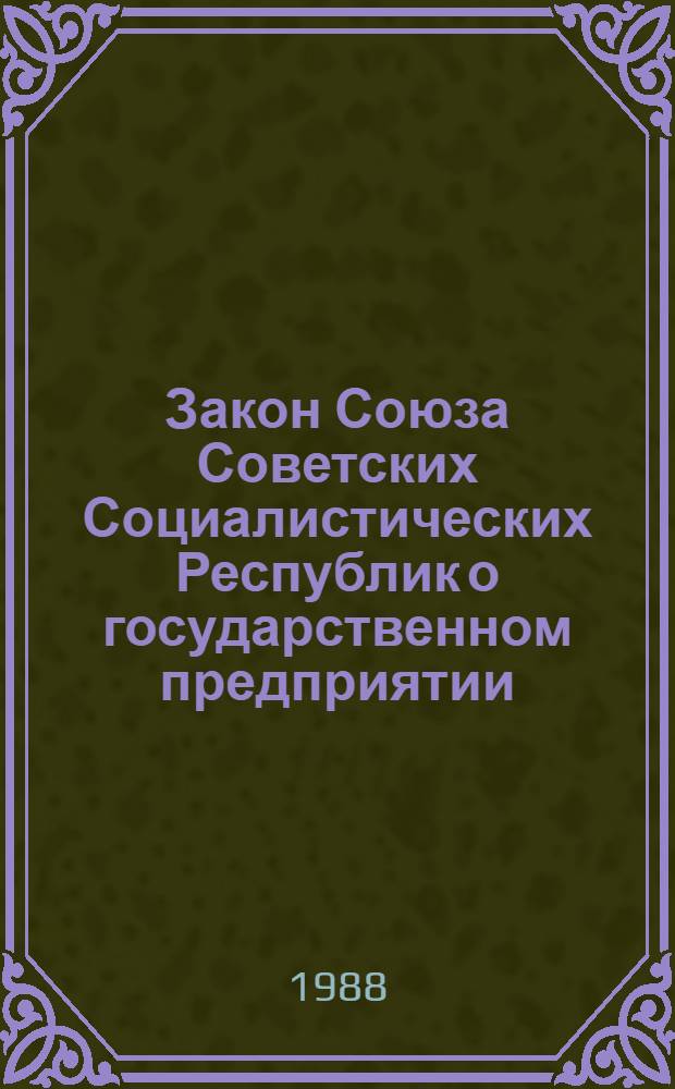 Закон Союза Советских Социалистических Республик о государственном предприятии (объединении) : Принят на седьмой сес. Верховного Совета СССР одиннадцатого созыва 30 июня 1987 г
