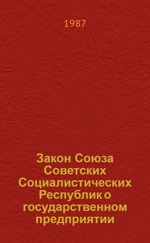 Закон Союза Советских Социалистических Республик о государственном предприятии (объединении) : Принят на седьмой сес. Верховного Совета СССР одиннадцатого созыва 30 июня 1987 г