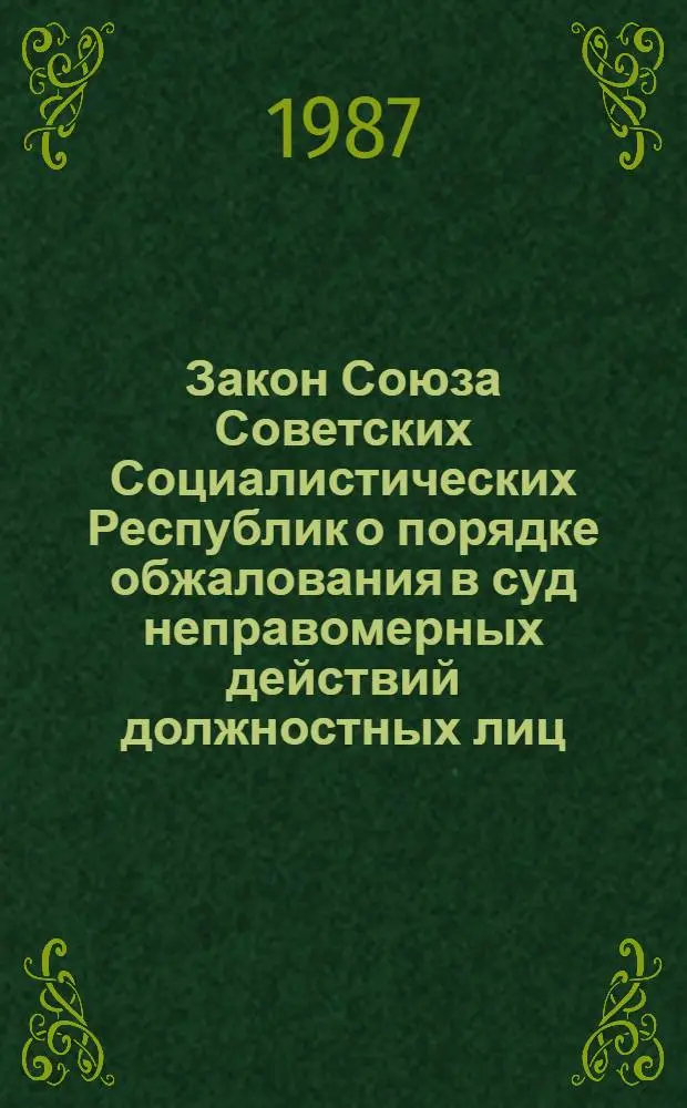 Закон Союза Советских Социалистических Республик о порядке обжалования в суд неправомерных действий должностных лиц, ущемляющих права граждан : Принят на седьмой сес. Верховного Совета СССР одиннадцатого созыва 30.06.87
