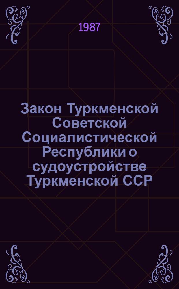 Закон Туркменской Советской Социалистической Республики о судоустройстве Туркменской ССР : Принят на четвертой сес. Верховного Совета ТССР десятого созыва от 27 нояб. 1981 г. с изм., принятыми на седьмой сес. Верховного Совета ТССР десятого созыва от 28 июня 1983 г