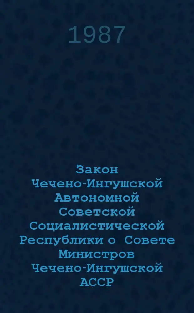 Закон Чечено-Ингушской Автономной Советской Социалистической Республики о Совете Министров Чечено-Ингушской АССР : Принят на одиннадцатой сес. Верховного Совета Чеч.-Инг. АССР шестого созыва 10 авг. 1979 г