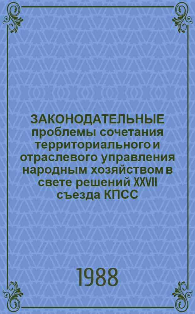 ЗАКОНОДАТЕЛЬНЫЕ проблемы сочетания территориального и отраслевого управления народным хозяйством в свете решений XXVII съезда КПСС : Сб. ст.