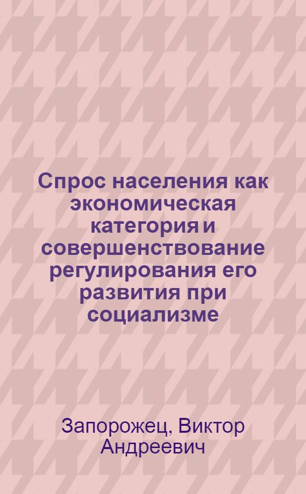 Спрос населения как экономическая категория и совершенствование регулирования его развития при социализме : Автореф. дис. на соиск. учен. степ. к. э. н