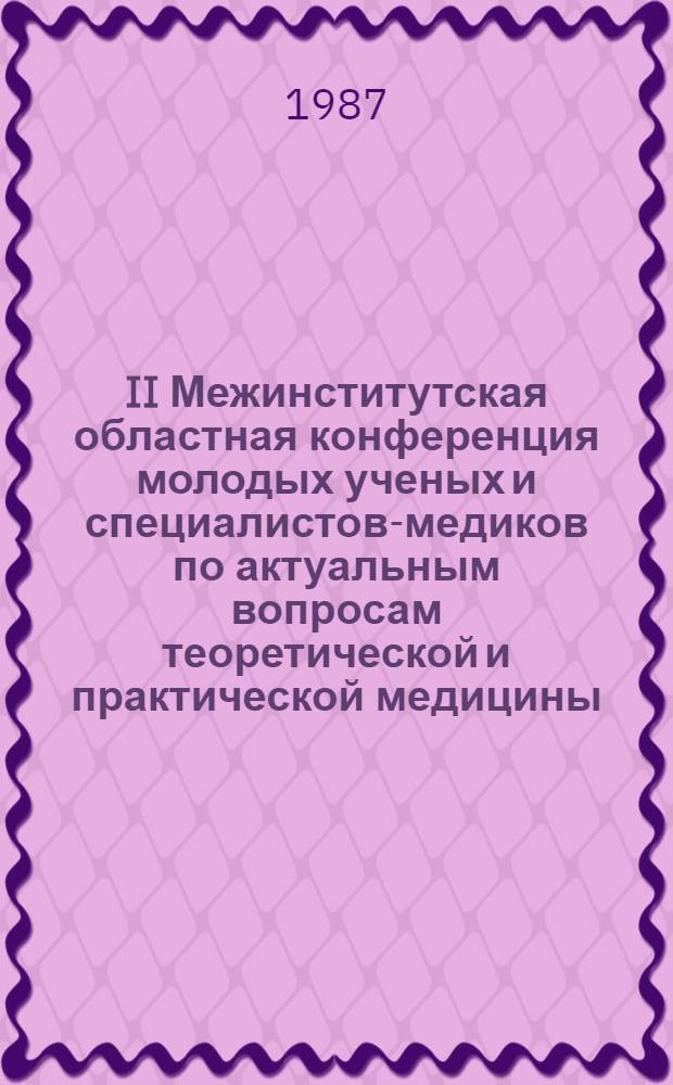 II Межинститутская областная конференция молодых ученых и специалистов-медиков по актуальным вопросам теоретической и практической медицины : (Тез. докл. к предстоящей конф., 26-27 февр. 1987 г.)
