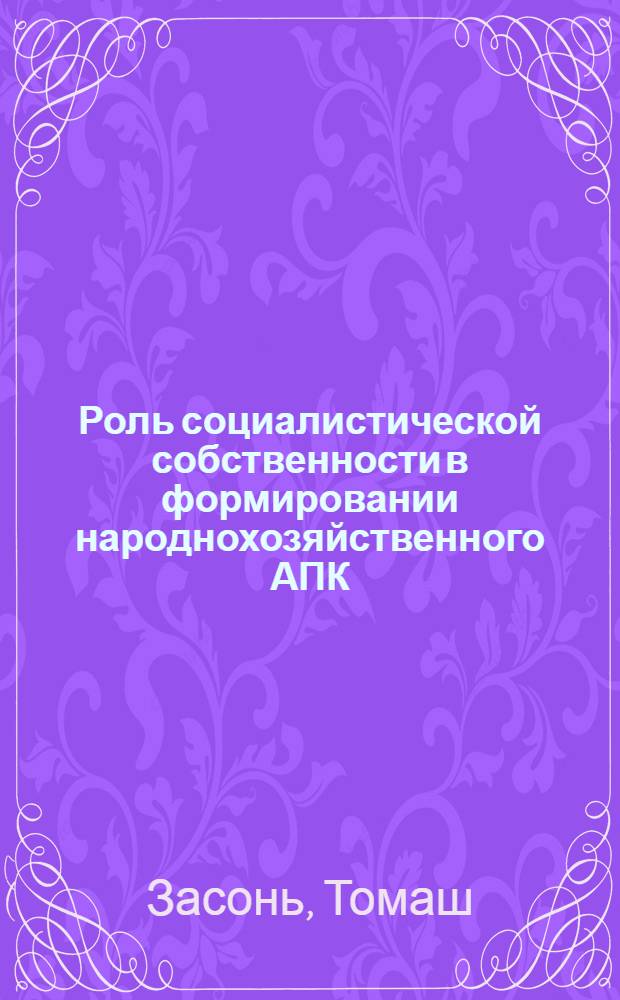 Роль социалистической собственности в формировании народнохозяйственного АПК : (На прим. ПНР) : Автореф. дис. на соиск. учен. степ. канд. экон. наук : (08.00.01)