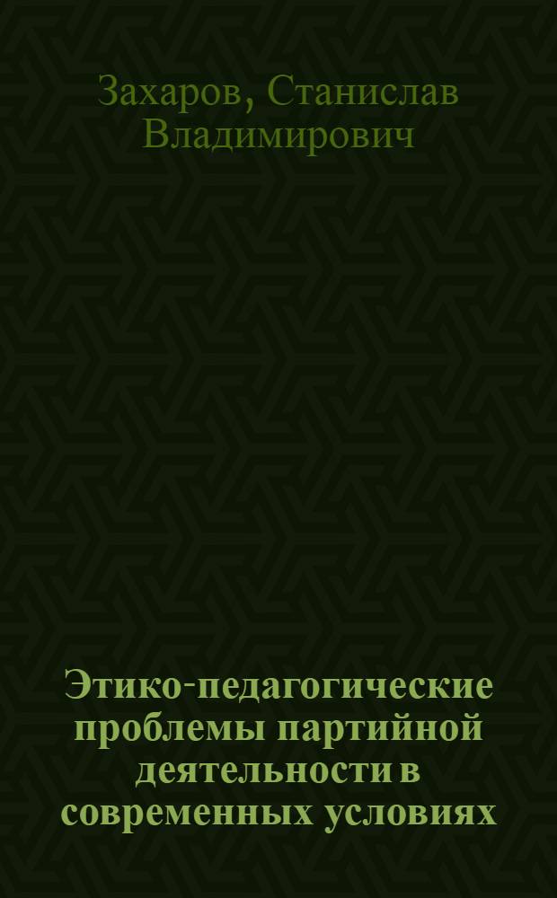 Этико-педагогические проблемы партийной деятельности в современных условиях : Автореф. дис. в форме науч. докл. на соиск. учен. степ. д-ра ист. наук : (07.00.14)