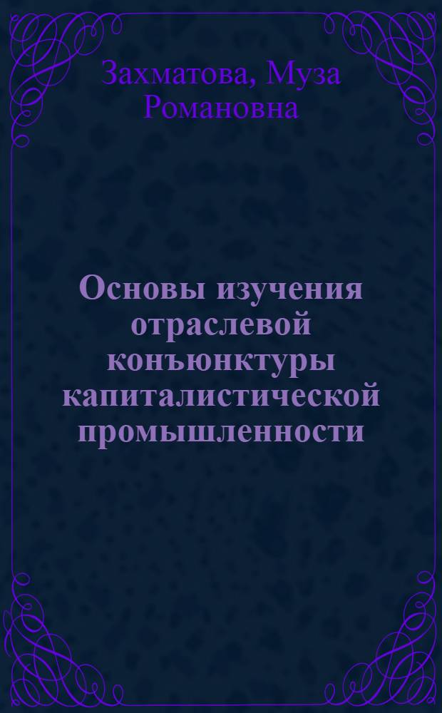 Основы изучения отраслевой конъюнктуры капиталистической промышленности : (Учеб. пособие)