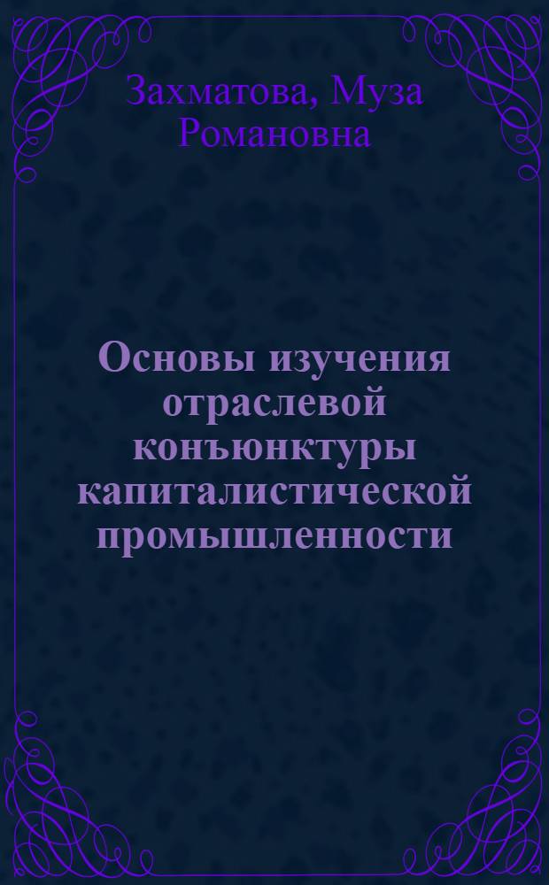 Основы изучения отраслевой конъюнктуры капиталистической промышленности : (Учеб. пособие)