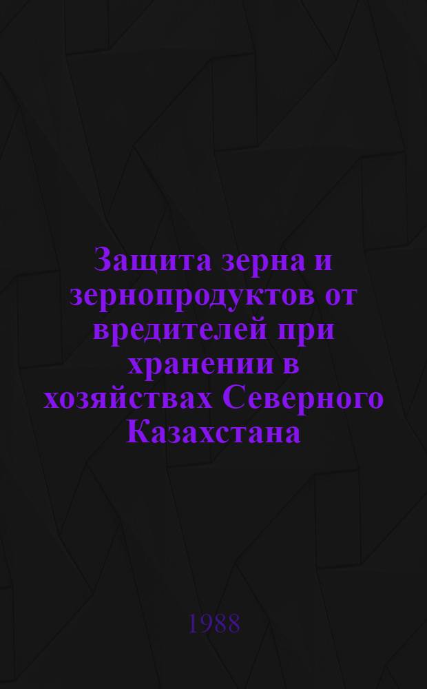 Защита зерна и зернопродуктов от вредителей при хранении в хозяйствах Северного Казахстана : (Рекомендации)