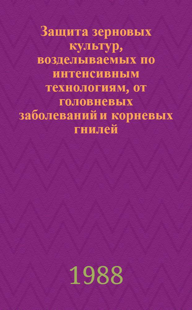 Защита зерновых культур, возделываемых по интенсивным технологиям, от головневых заболеваний и корневых гнилей : (Метод. рекомендации)