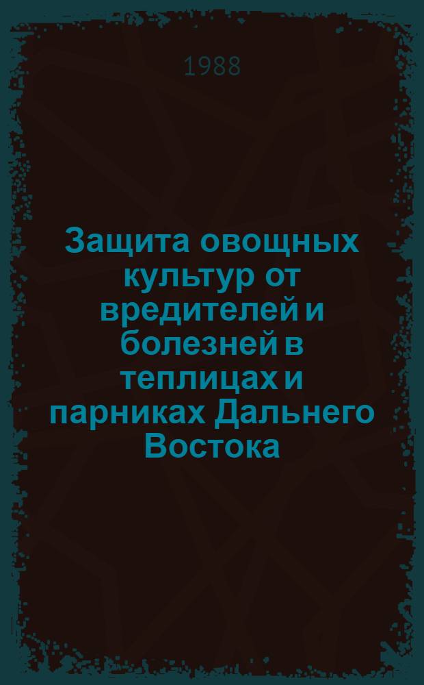 Защита овощных культур от вредителей и болезней в теплицах и парниках Дальнего Востока : Рекомендации