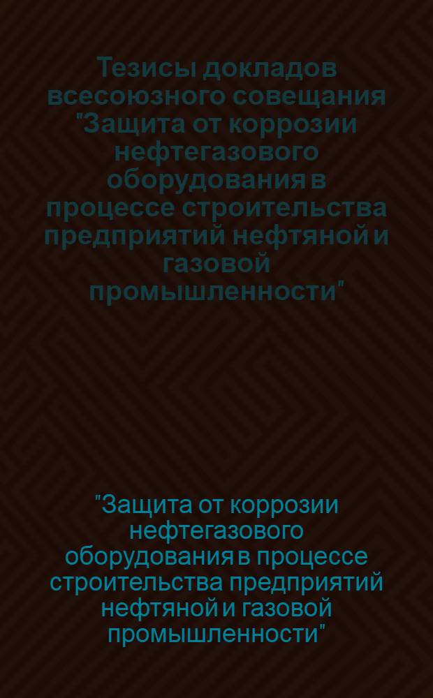 Тезисы докладов всесоюзного совещания "Защита от коррозии нефтегазового оборудования в процессе строительства предприятий нефтяной и газовой промышленности", пос. Красный Курган, 6-8 окт. 1987 г.