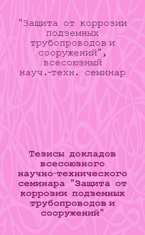 Тезисы докладов всесоюзного научно-технического семинара "Защита от коррозии подземных трубопроводов и сооружений" (г. Ленинград, окт. 1988 г.)