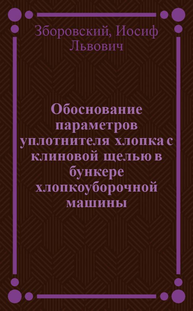 Обоснование параметров уплотнителя хлопка с клиновой щелью в бункере хлопкоуборочной машины : Автореф. дис. на соиск. учен. степ. канд. техн. наук : (05.20.01)
