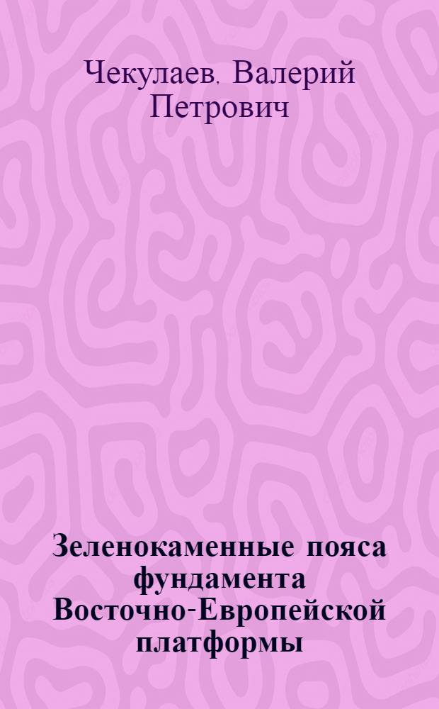 Зеленокаменные пояса фундамента Восточно-Европейской платформы : (Геология и петрология вулканитов)