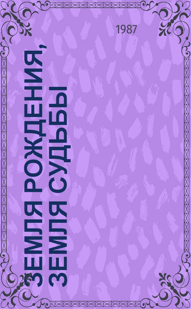 Земля рождения, земля судьбы : Очерки, беседы, воспоминания, раздумья
