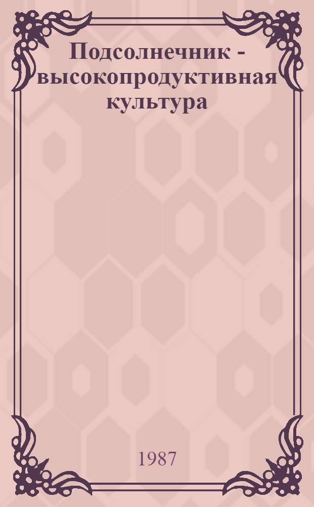 Подсолнечник - высокопродуктивная культура : Рассказ пред. колхоза им. Ленина Зерногр. р-на Рост. обл.