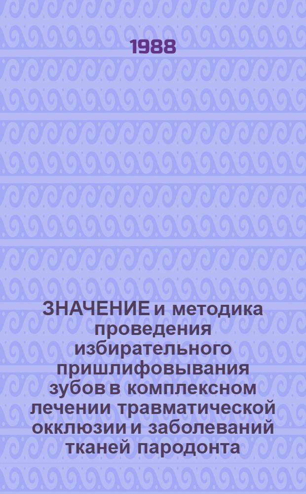 ЗНАЧЕНИЕ и методика проведения избирательного пришлифовывания зубов в комплексном лечении травматической окклюзии и заболеваний тканей пародонта : Метод. рекомендации для врачей стоматологов