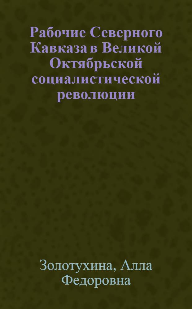 Рабочие Северного Кавказа в Великой Октябрьской социалистической революции : Автореф. дис. на соиск. учен. степ. канд. ист. наук : (07.00.02)