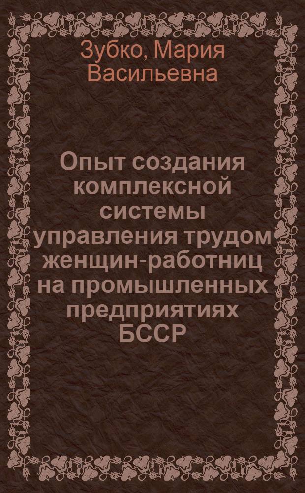 Опыт создания комплексной системы управления трудом женщин-работниц на промышленных предприятиях БССР : На приим. ПО "Мин. тракт. з-д им. В.И. Ленина"