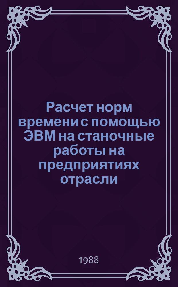 Расчет норм времени с помощью ЭВМ на станочные работы на предприятиях отрасли : Учеб. пособие