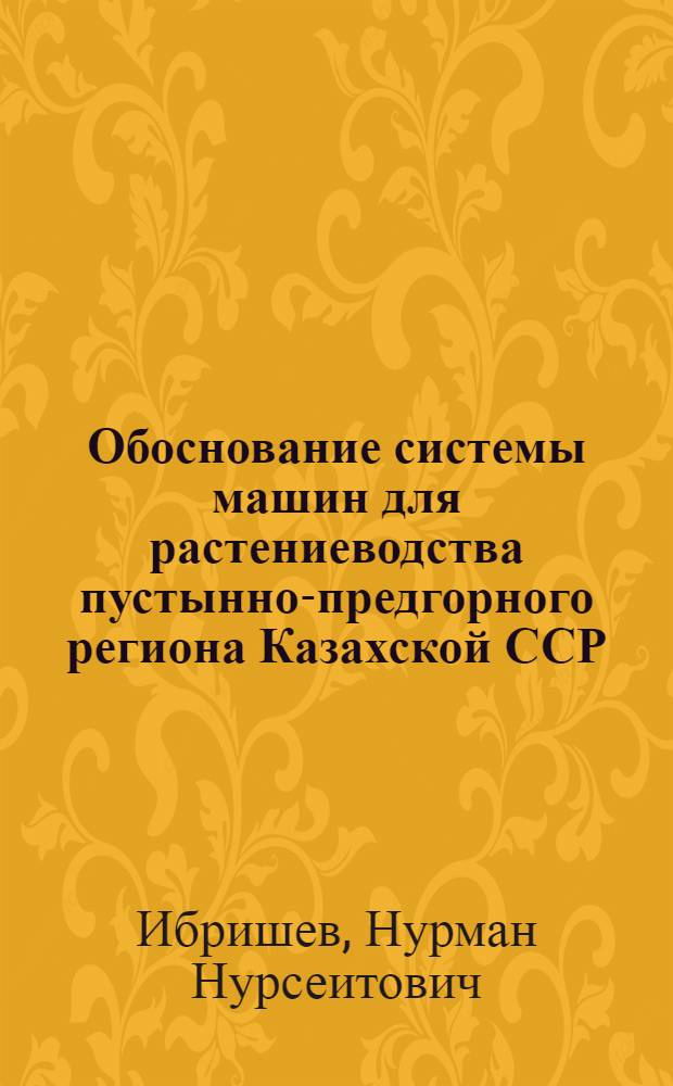 Обоснование системы машин для растениеводства пустынно-предгорного региона Казахской ССР : Автореф. дис. на соиск. учен. степ. канд. техн. наук : (05.20.01)