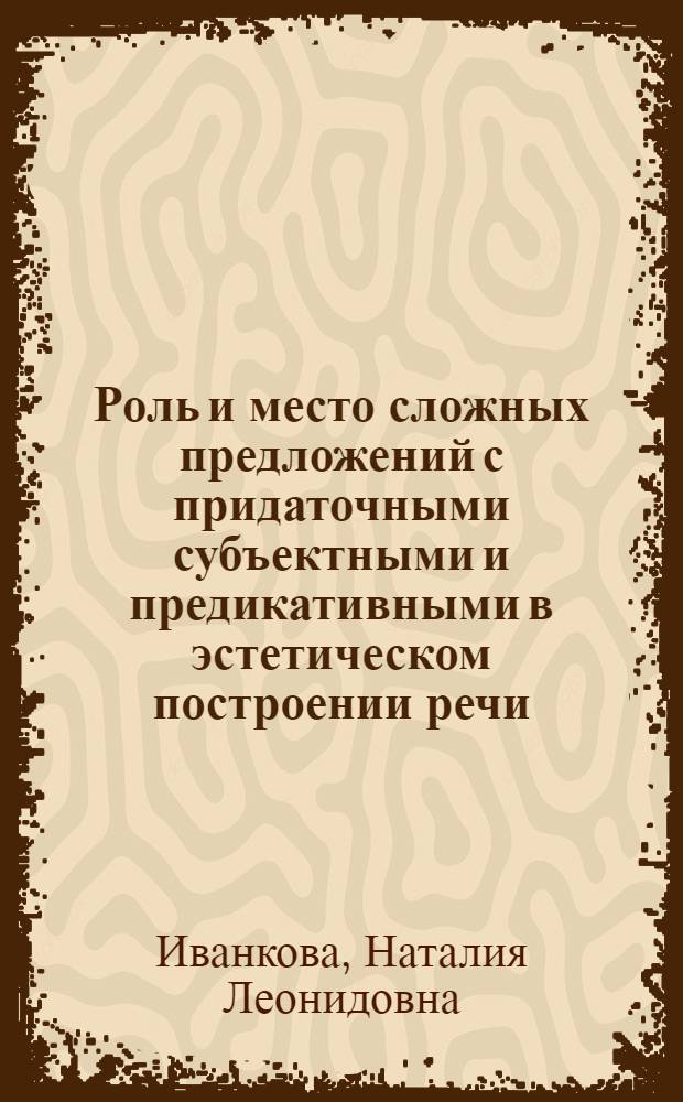Роль и место сложных предложений с придаточными субъектными и предикативными в эстетическом построении речи : Автореф. дис. на соиск. учен. степ. канд. филол. наук : (10.02.04)