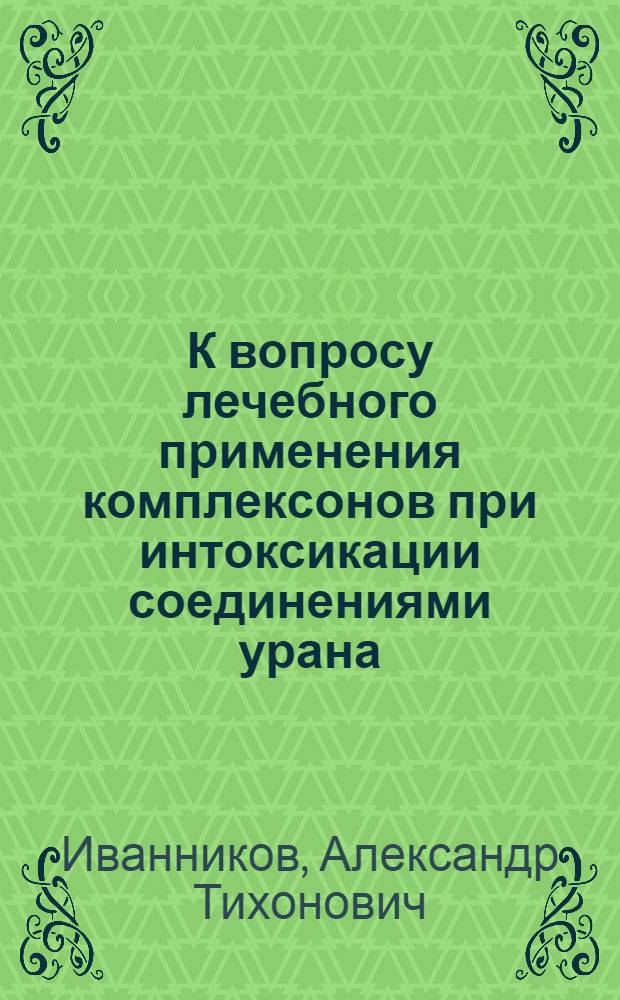 К вопросу лечебного применения комплексонов при интоксикации соединениями урана = On medicative application of complexons in the case of uranium intoxication
