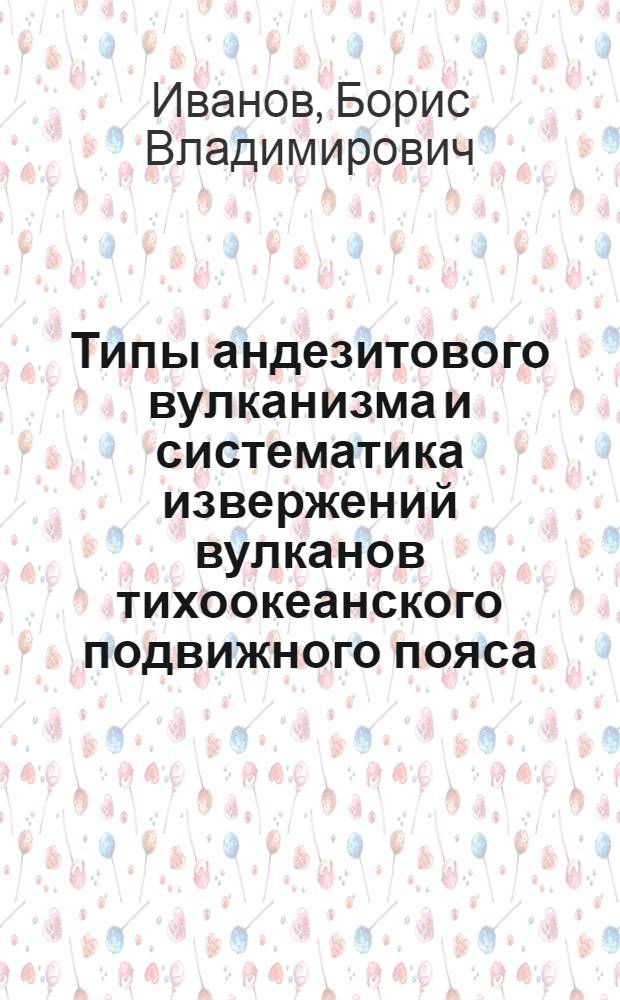 Типы андезитового вулканизма и систематика извержений вулканов тихоокеанского подвижного пояса : Автореф. дис. на соиск. учен. степ. д-ра геол.-минерал. наук : (04.00.08)