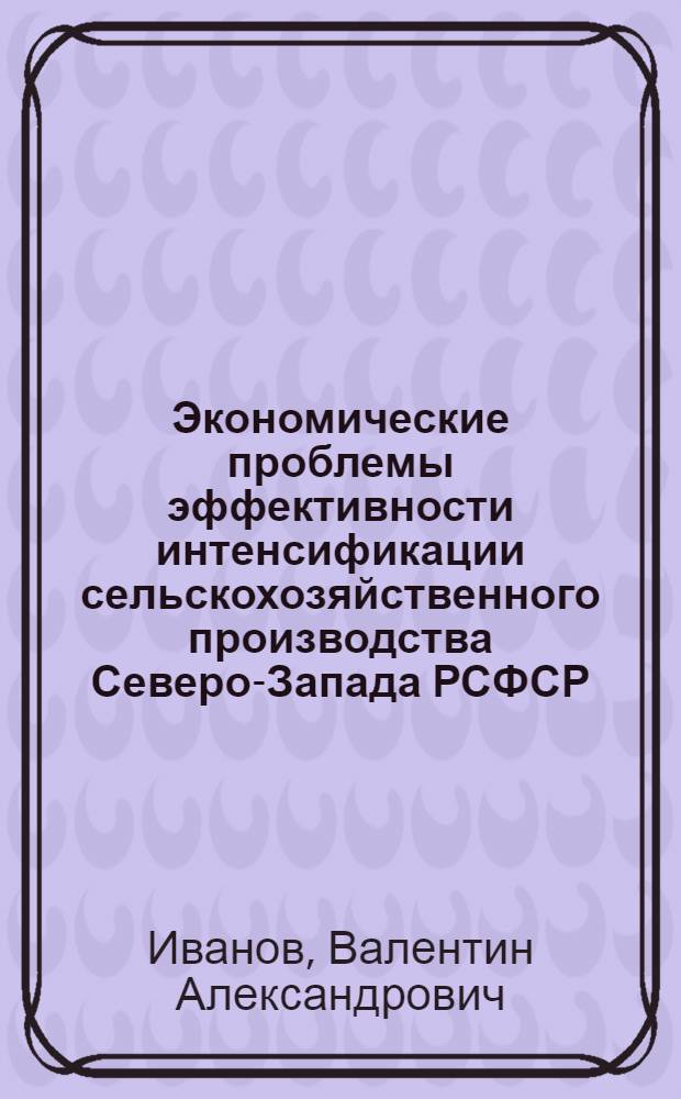 Экономические проблемы эффективности интенсификации сельскохозяйственного производства Северо-Запада РСФСР : Автореф. дис. на соиск. учен. степ. д-ра экон. наук : (08.00.22)