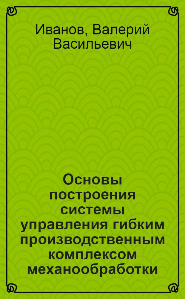 Основы построения системы управления гибким производственным комплексом механообработки : Учеб. пособие