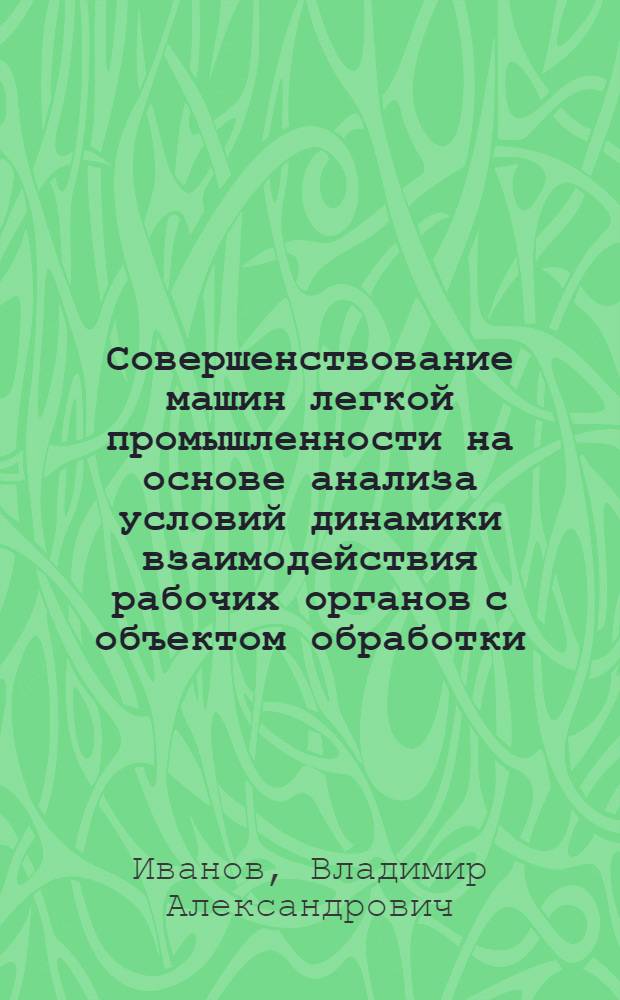 Совершенствование машин легкой промышленности на основе анализа условий динамики взаимодействия рабочих органов с объектом обработки : Автореф. дис. на соиск. учен. степ. д-ра техн. наук : (05.02.13)