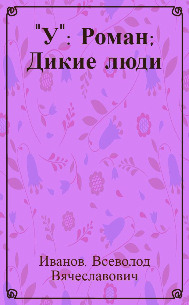 "У": Роман; Дикие люди: Рассказы / Всеволод Иванов; Статьи Т. Ивановой, В.А. Каверина