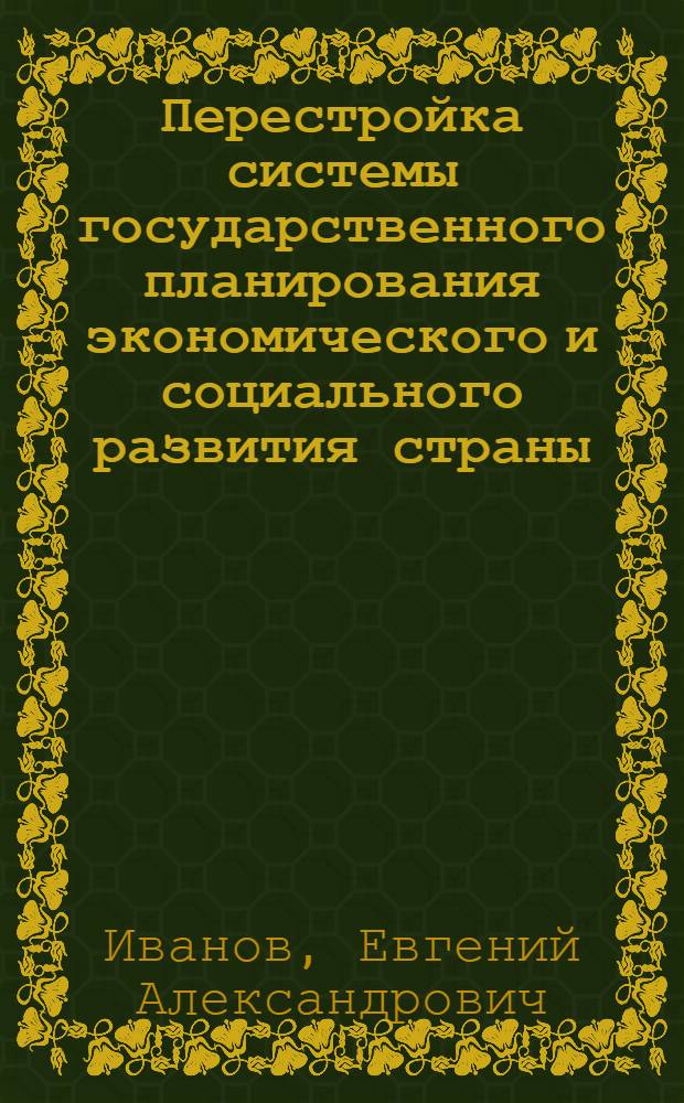 Перестройка системы государственного планирования экономического и социального развития страны : Стеногр. выступ. на всесоюз. семинаре "Пробл. коренной перестройки упр. нар. хоз-вом в свете решений июн. (1987 г.) Пленума ЦК КПСС", 14.X.1987 г