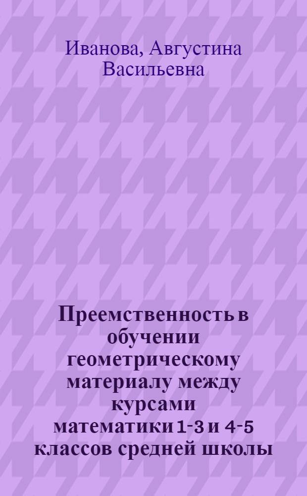 Преемственность в обучении геометрическому материалу между курсами математики 1-3 и 4-5 классов средней школы : Автореф. дис. на соиск. учен. степ. канд. пед. наук : (13.00.02)