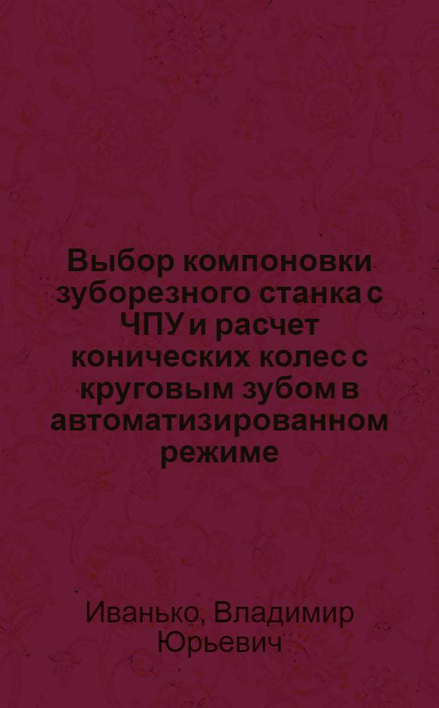 Выбор компоновки зуборезного станка с ЧПУ и расчет конических колес с круговым зубом в автоматизированном режиме : Автореф. дис. на соиск. учен. степ. канд. техн. наук : (05.03.01)