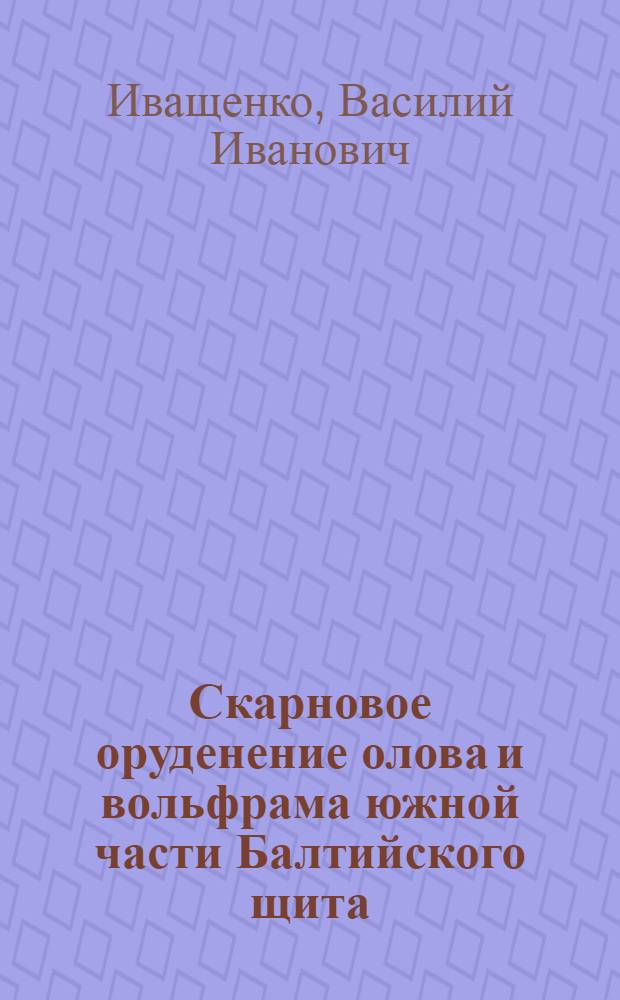 Скарновое оруденение олова и вольфрама южной части Балтийского щита : (Минералогия, петрография, генезис)