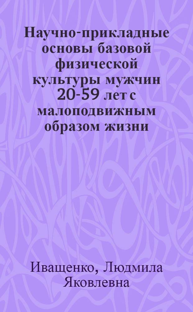 Научно-прикладные основы базовой физической культуры мужчин 20-59 лет с малоподвижным образом жизни : Автореф. дис. на соиск. учен. степ. д-ра пед. наук : (13.00.04)