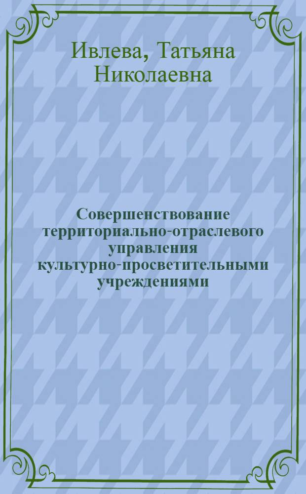 Совершенствование территориально-отраслевого управления культурно-просветительными учреждениями : (Обл. и район. уровни) : Автореф. дис. на соиск. учен. степ. канд. пед. наук : (13.00.05)