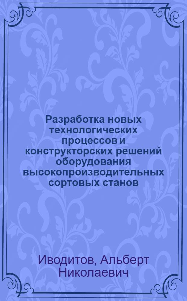 Разработка новых технологических процессов и конструкторских решений оборудования высокопроизводительных сортовых станов : Дис. на соиск. учен. степ. д. т. н. в форме науч. докл