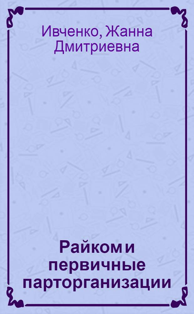 Райком и первичные парторганизации : Опыт работы Шевченков. райкома партии г. Запорожье
