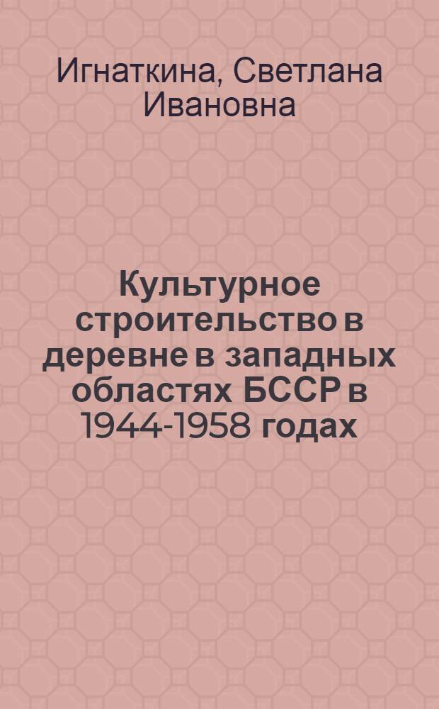 Культурное строительство в деревне в западных областях БССР в 1944-1958 годах : Автореф. дис. на соиск. учен. степ. канд. ист. наук : (07.00.02)