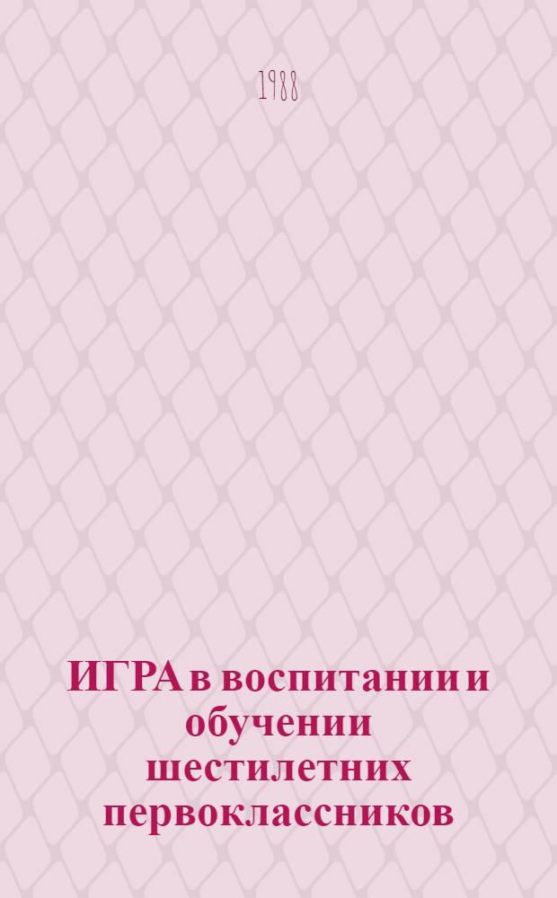 ИГРА в воспитании и обучении шестилетних первоклассников : Метод. рекомендации